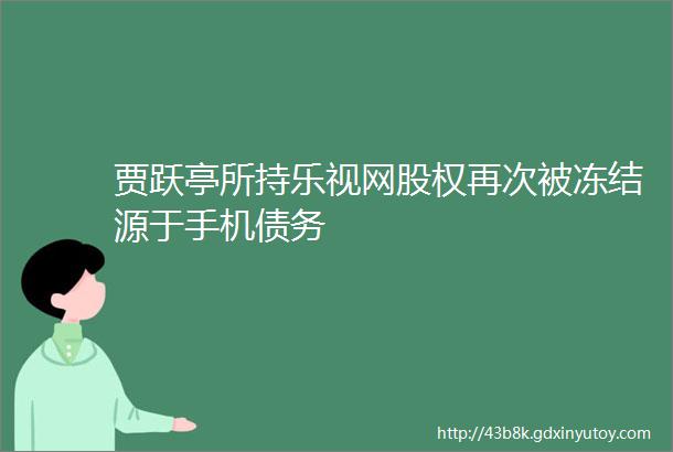 贾跃亭所持乐视网股权再次被冻结源于手机债务