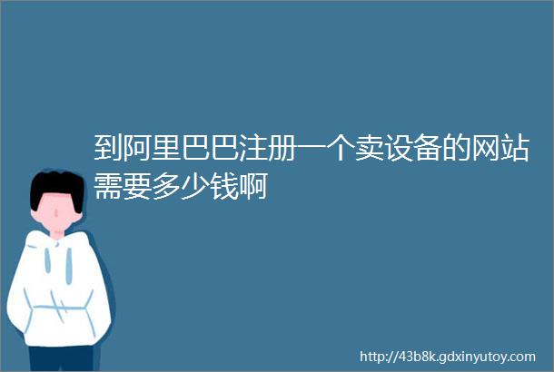 到阿里巴巴注册一个卖设备的网站需要多少钱啊